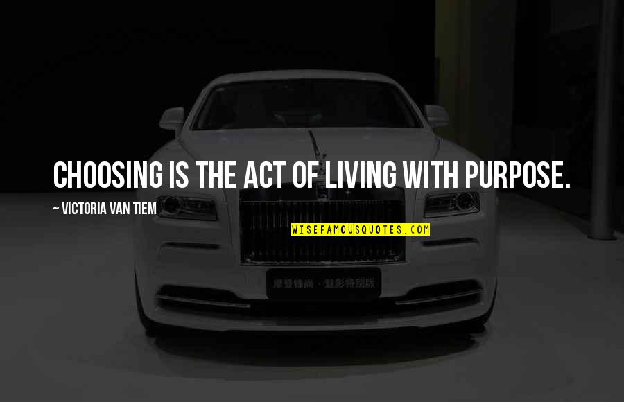 Purpose Of Living Quotes By Victoria Van Tiem: Choosing is the act of living with purpose.