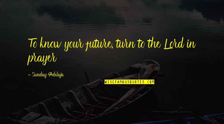 Purpose Of Prayer Quotes By Sunday Adelaja: To know your future, turn to the Lord
