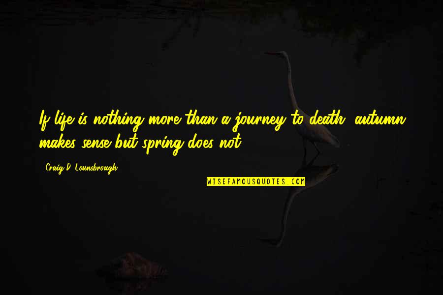 Purposeful Death Quotes By Craig D. Lounsbrough: If life is nothing more than a journey Purposeful Death Quotes By Craig D. Lounsbrough: If life is nothing more than a journey