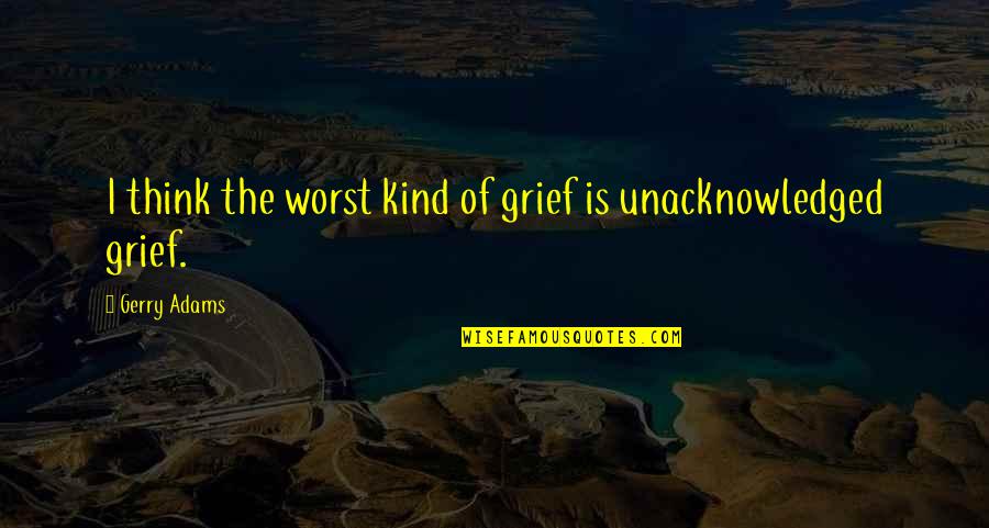 Purposeful Famous Quotes By Gerry Adams: I think the worst kind of grief is Purposeful Famous Quotes By Gerry Adams: I think the worst kind of grief is