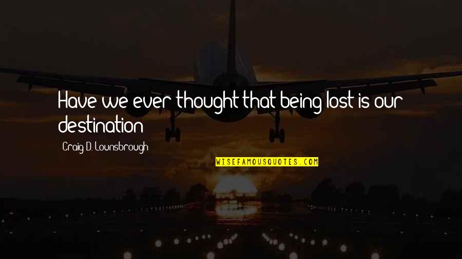 Purposeful Quotes By Craig D. Lounsbrough: Have we ever thought that being lost is