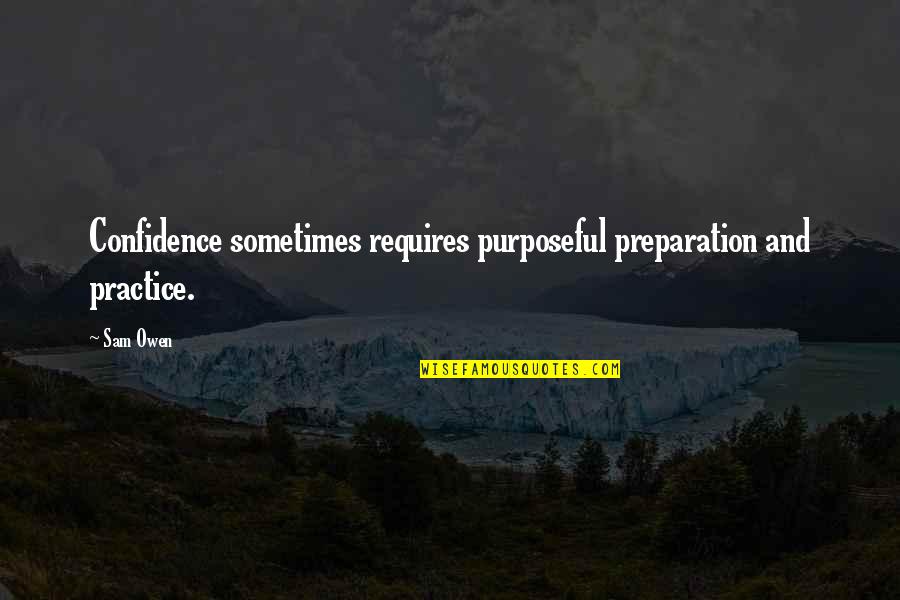 Purposeful Quotes By Sam Owen: Confidence sometimes requires purposeful preparation and practice.
