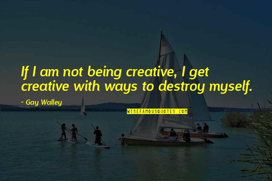 Purposes Of Government Quotes By Gay Walley: If I am not being creative, I get