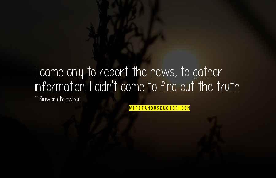 Purpsose Quotes By Siriworn Kaewkan: I came only to report the news, to Purpsose Quotes By Siriworn Kaewkan: I came only to report the news, to