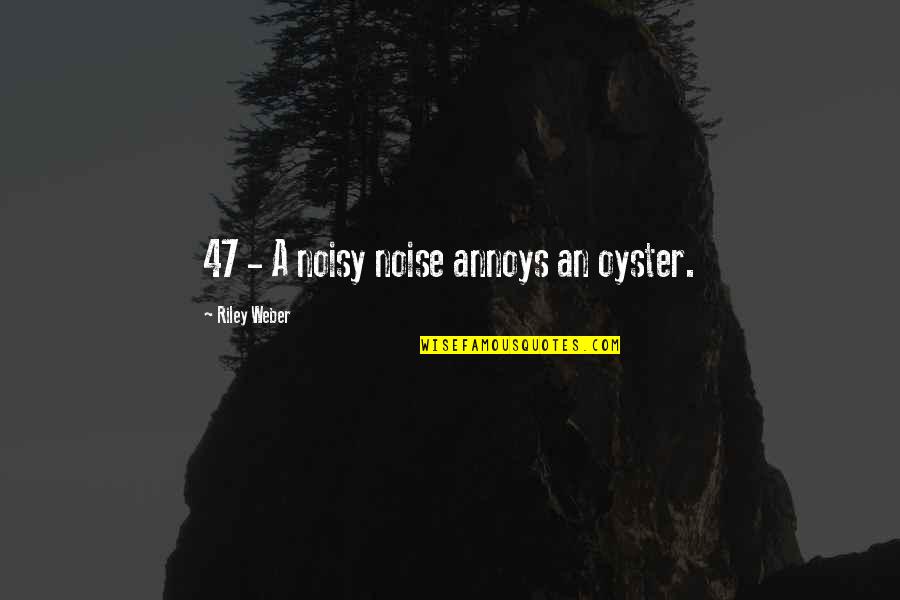 Pursuance John Quotes By Riley Weber: 47 - A noisy noise annoys an oyster. Pursuance John Quotes By Riley Weber: 47 - A noisy noise annoys an oyster.