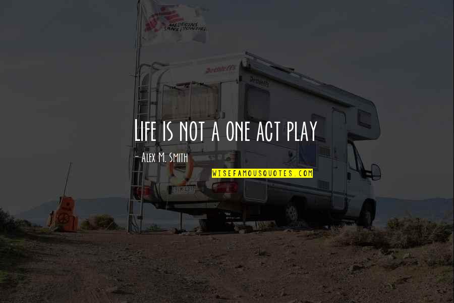 Pursue Greatness Quotes By Alex M. Smith: Life is not a one act play Pursue Greatness Quotes By Alex M. Smith: Life is not a one act play