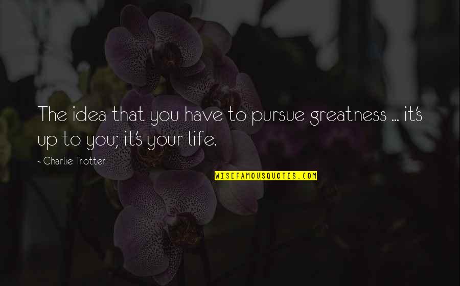 Pursue Greatness Quotes By Charlie Trotter: The idea that you have to pursue greatness