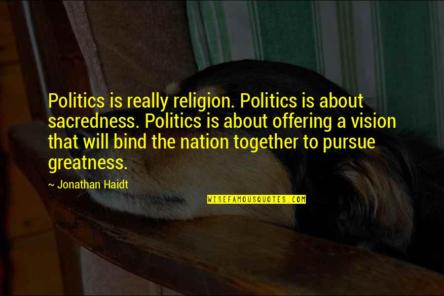 Pursue Greatness Quotes By Jonathan Haidt: Politics is really religion. Politics is about sacredness. Pursue Greatness Quotes By Jonathan Haidt: Politics is really religion. Politics is about sacredness.