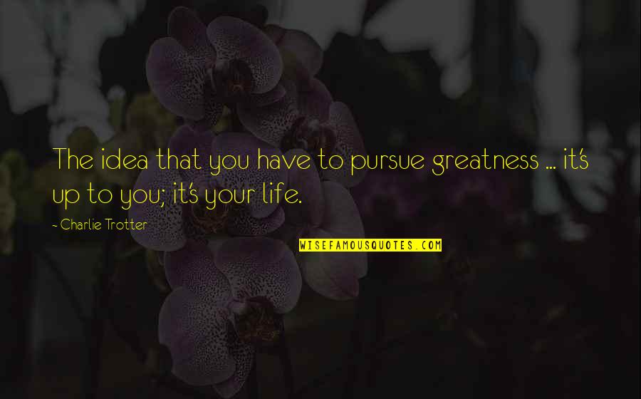 Pursue Life Quotes By Charlie Trotter: The idea that you have to pursue greatness