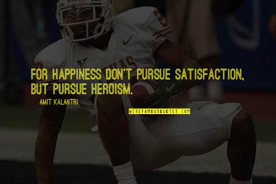 Pursue Of Happiness Quotes By Amit Kalantri: For happiness don't pursue satisfaction, but pursue heroism.