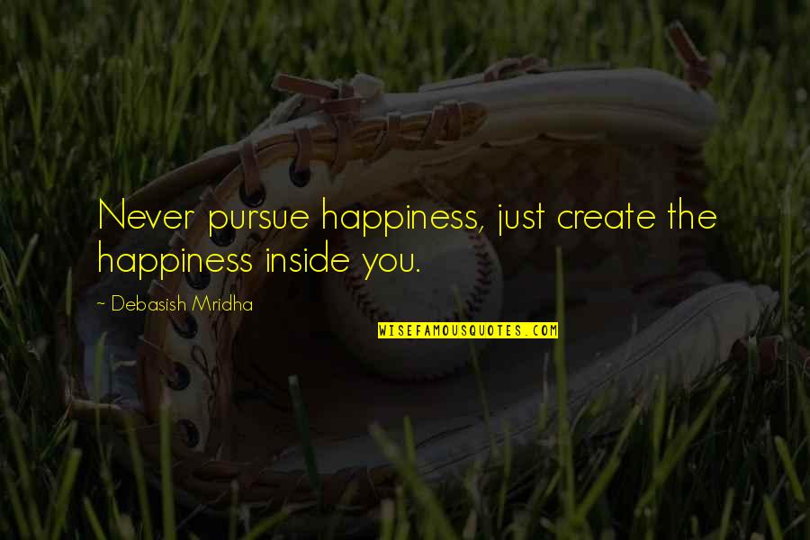Pursue Of Happiness Quotes By Debasish Mridha: Never pursue happiness, just create the happiness inside