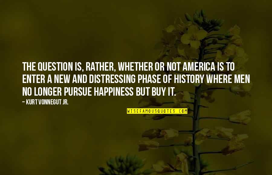 Pursue Of Happiness Quotes By Kurt Vonnegut Jr.: The question is, rather, whether or not America
