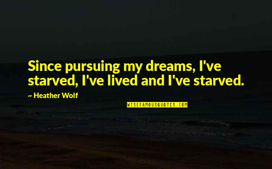 Pursuing Dreams Quotes By Heather Wolf: Since pursuing my dreams, I've starved, I've lived