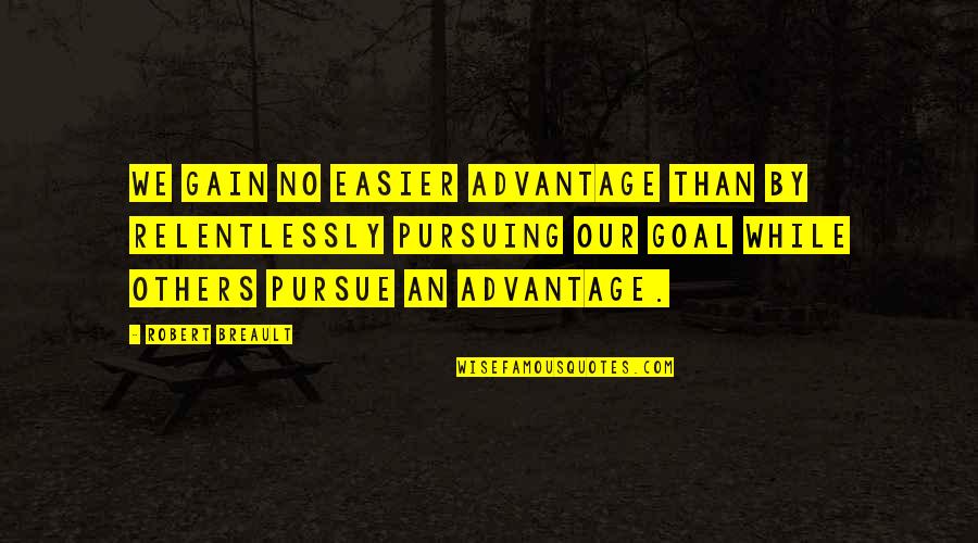 Pursuing Goal Quotes By Robert Breault: We gain no easier advantage than by relentlessly