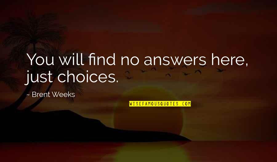 Pursuing Your Destiny Quotes By Brent Weeks: You will find no answers here, just choices. Pursuing Your Destiny Quotes By Brent Weeks: You will find no answers here, just choices.