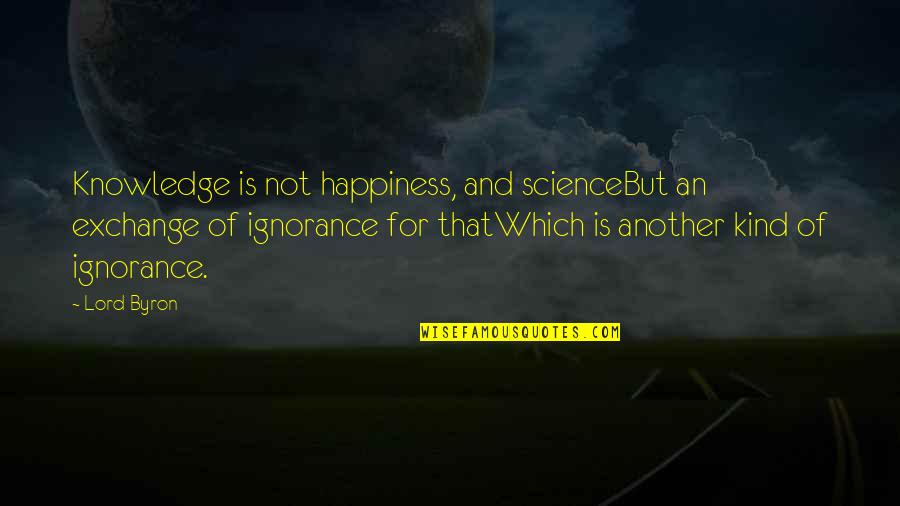 Pursuing Your Destiny Quotes By Lord Byron: Knowledge is not happiness, and scienceBut an exchange Pursuing Your Destiny Quotes By Lord Byron: Knowledge is not happiness, and scienceBut an exchange