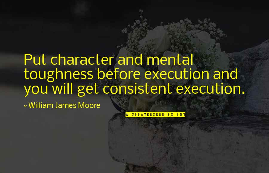 Pursuing Your Destiny Quotes By William James Moore: Put character and mental toughness before execution and Pursuing Your Destiny Quotes By William James Moore: Put character and mental toughness before execution and