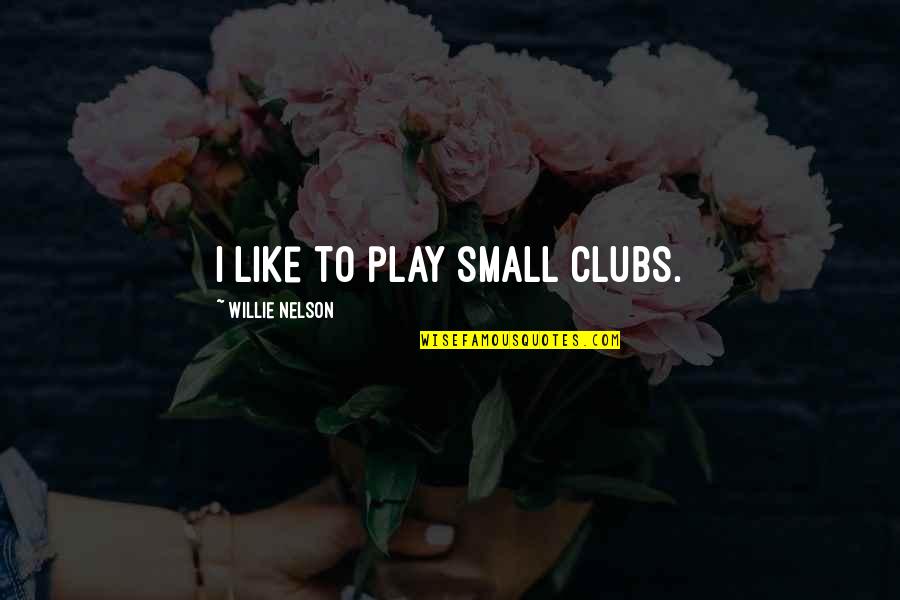Pursuing Your Passions Quotes By Willie Nelson: I like to play small clubs.