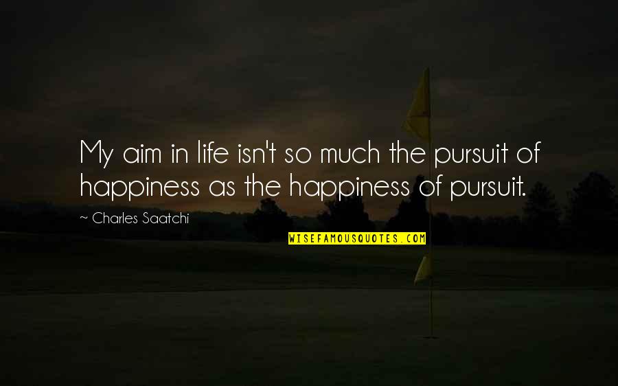 Pursuit Happiness Quotes By Charles Saatchi: My aim in life isn't so much the