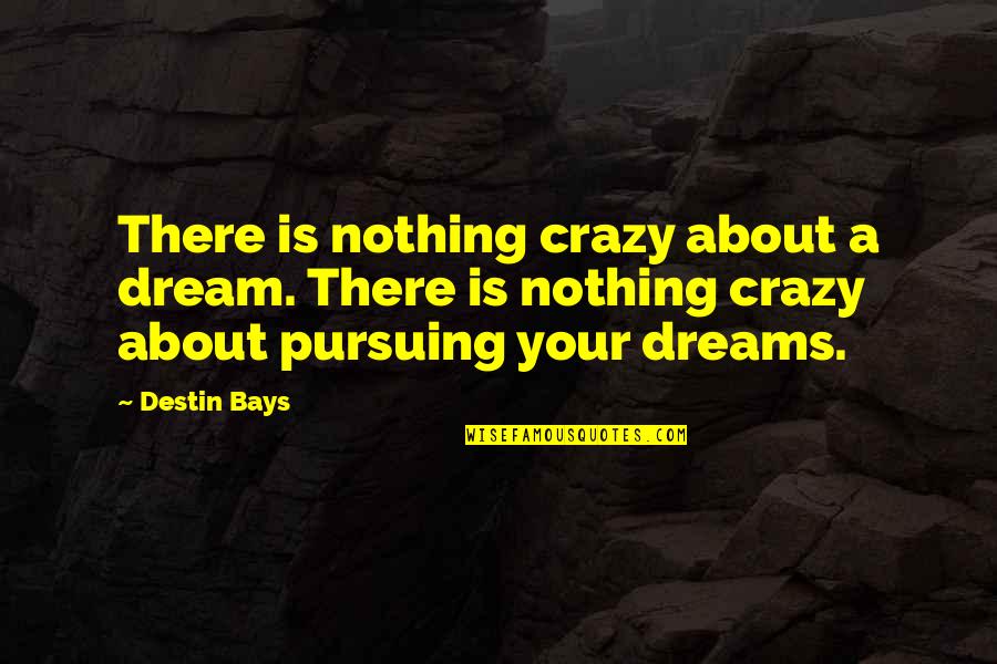 Pursuit Happiness Quotes By Destin Bays: There is nothing crazy about a dream. There