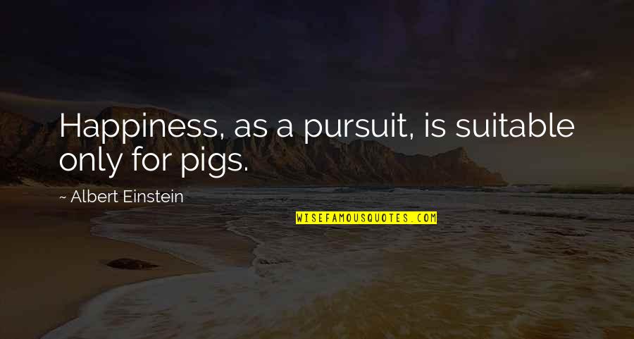 Pursuit Of Happiness Best Quotes By Albert Einstein: Happiness, as a pursuit, is suitable only for Pursuit Of Happiness Best Quotes By Albert Einstein: Happiness, as a pursuit, is suitable only for
