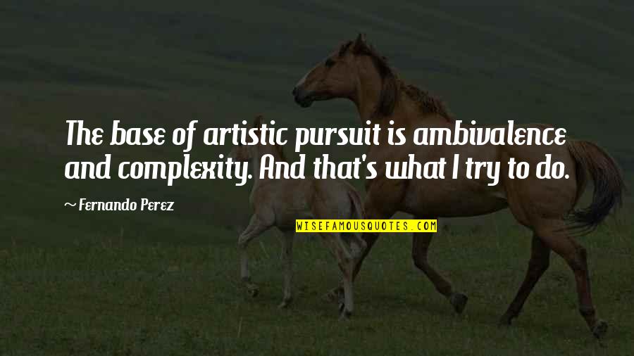 Pursuit Of Quotes By Fernando Perez: The base of artistic pursuit is ambivalence and Pursuit Of Quotes By Fernando Perez: The base of artistic pursuit is ambivalence and
