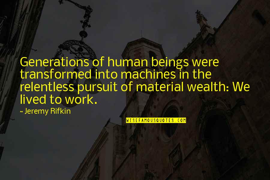 Pursuit Of Wealth Quotes By Jeremy Rifkin: Generations of human beings were transformed into machines Pursuit Of Wealth Quotes By Jeremy Rifkin: Generations of human beings were transformed into machines