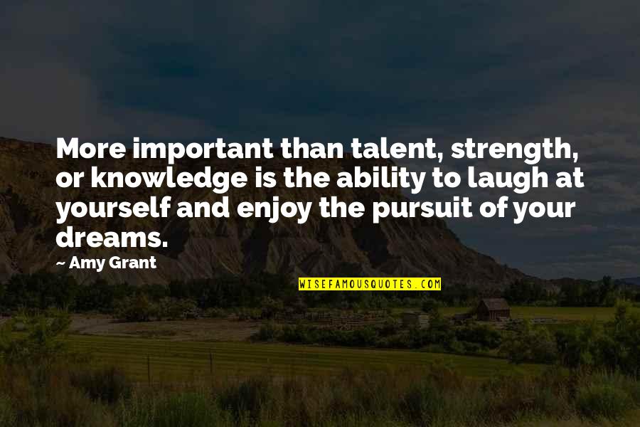Pursuit Of Your Dreams Quotes By Amy Grant: More important than talent, strength, or knowledge is