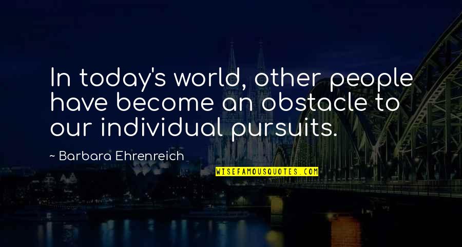 Pursuits Quotes By Barbara Ehrenreich: In today's world, other people have become an