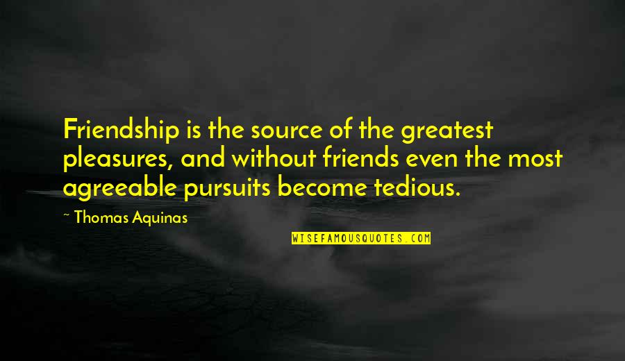 Pursuits Quotes By Thomas Aquinas: Friendship is the source of the greatest pleasures,