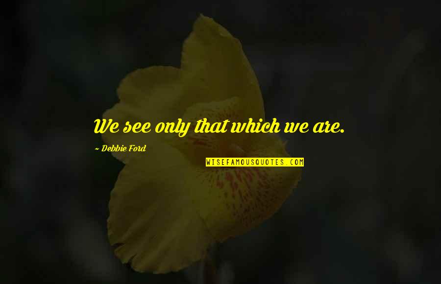 Pursuits Shadyside Quotes By Debbie Ford: We see only that which we are. Pursuits Shadyside Quotes By Debbie Ford: We see only that which we are.
