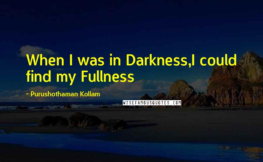 Purushothaman Kollam quotes: When I was in Darkness,I could find my Fullness