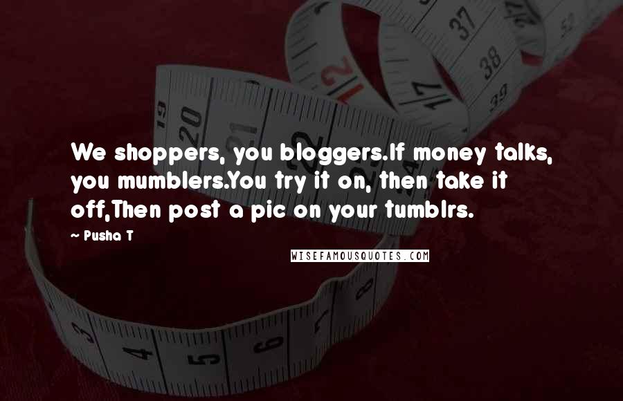 Pusha T quotes: We shoppers, you bloggers.If money talks, you mumblers.You try it on, then take it off,Then post a pic on your tumblrs.