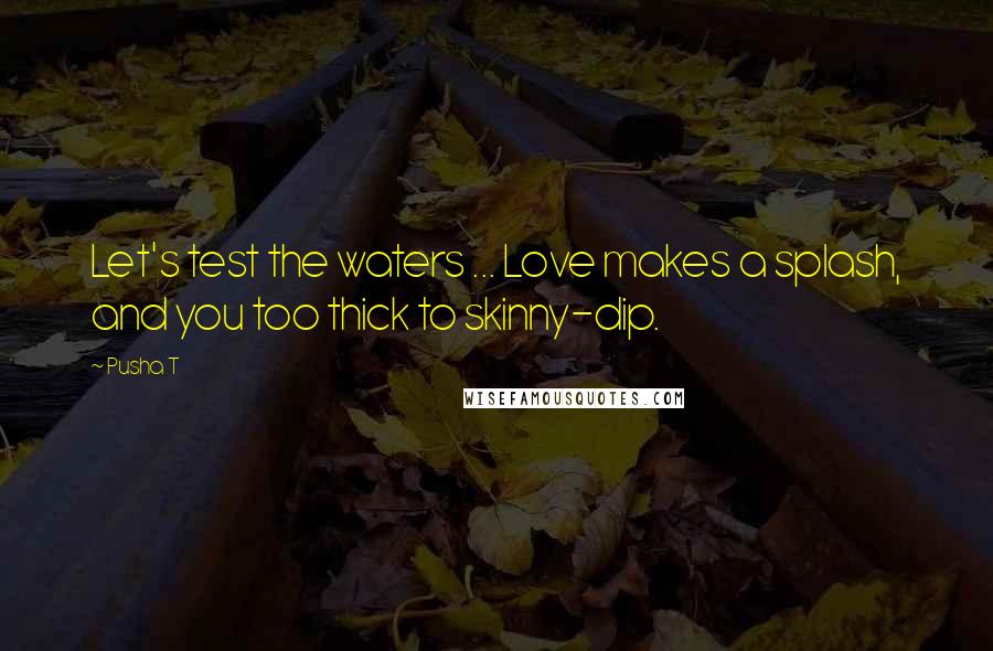 Pusha T quotes: Let's test the waters ... Love makes a splash, and you too thick to skinny-dip.