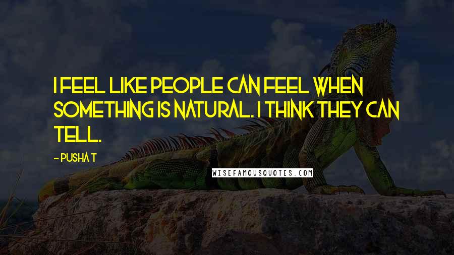Pusha T quotes: I feel like people can feel when something is natural. I think they can tell.