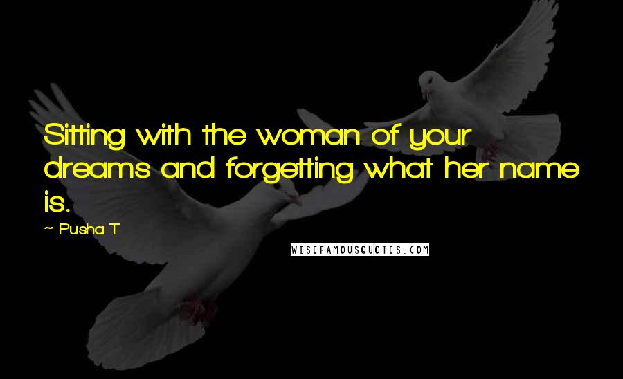 Pusha T quotes: Sitting with the woman of your dreams and forgetting what her name is.