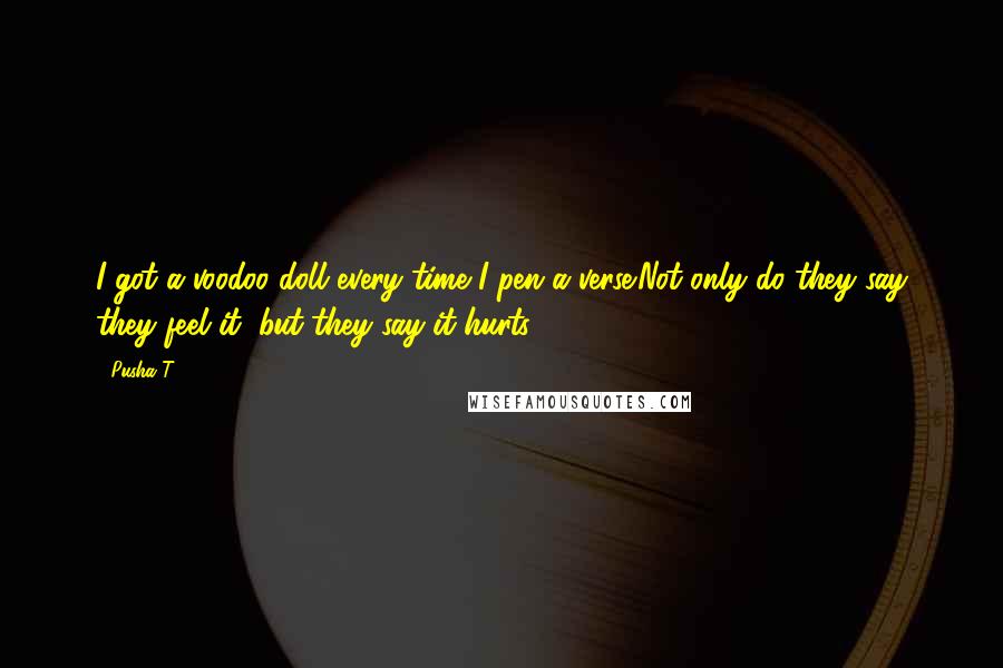 Pusha T quotes: I got a voodoo doll every time I pen a verse:Not only do they say they feel it, but they say it hurts.