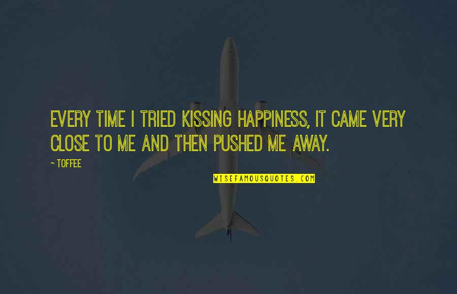 Pushed Me Away Quotes By Toffee: Every time I tried kissing happiness, it came