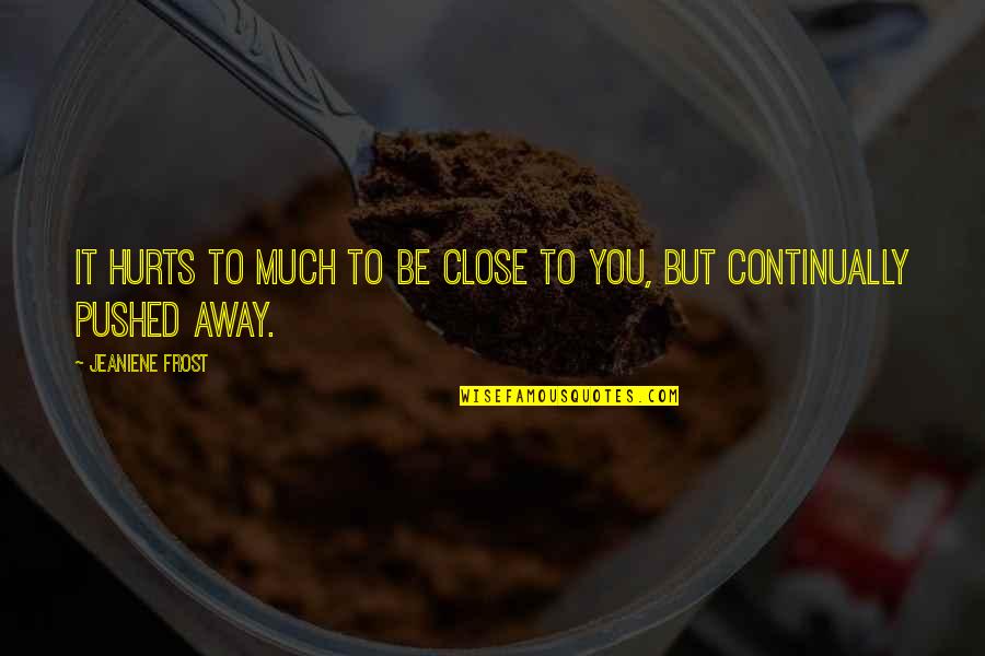 Pushed You Away Quotes By Jeaniene Frost: It hurts to much to be close to