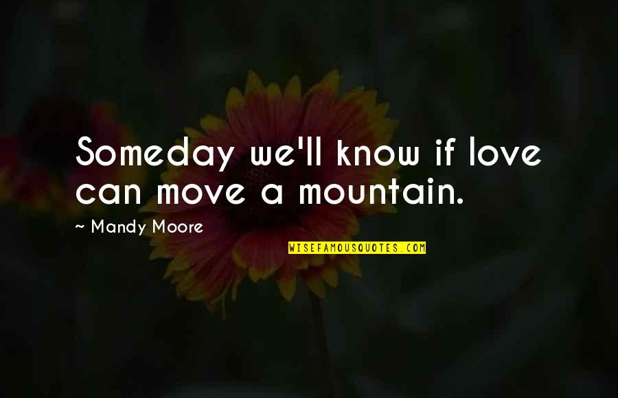 Pusheth Quotes By Mandy Moore: Someday we'll know if love can move a Pusheth Quotes By Mandy Moore: Someday we'll know if love can move a