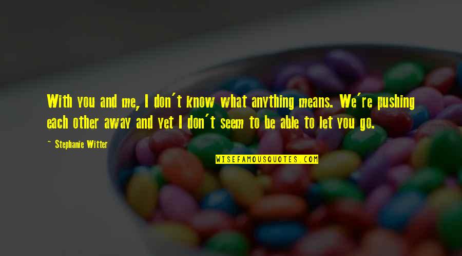 Pushing Me Away From You Quotes By Stephanie Witter: With you and me, I don't know what Pushing Me Away From You Quotes By Stephanie Witter: With you and me, I don't know what