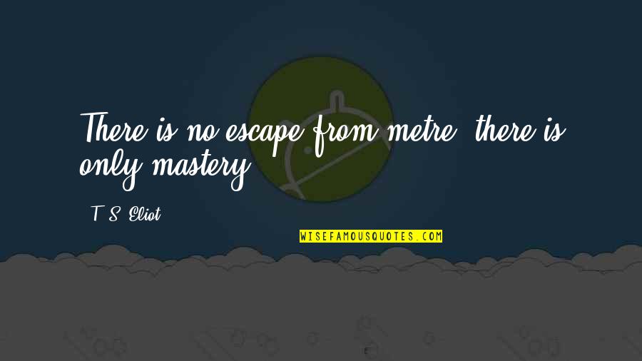 Pushing Me Away Relationship Quotes By T. S. Eliot: There is no escape from metre; there is Pushing Me Away Relationship Quotes By T. S. Eliot: There is no escape from metre; there is