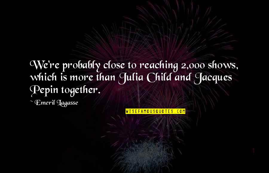 Pushing Someone Away Quotes By Emeril Lagasse: We're probably close to reaching 2,000 shows, which Pushing Someone Away Quotes By Emeril Lagasse: We're probably close to reaching 2,000 shows, which