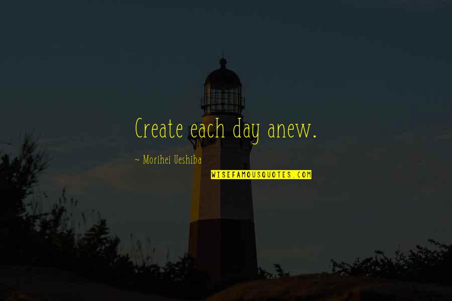 Pushing Through Life Quotes By Morihei Ueshiba: Create each day anew.