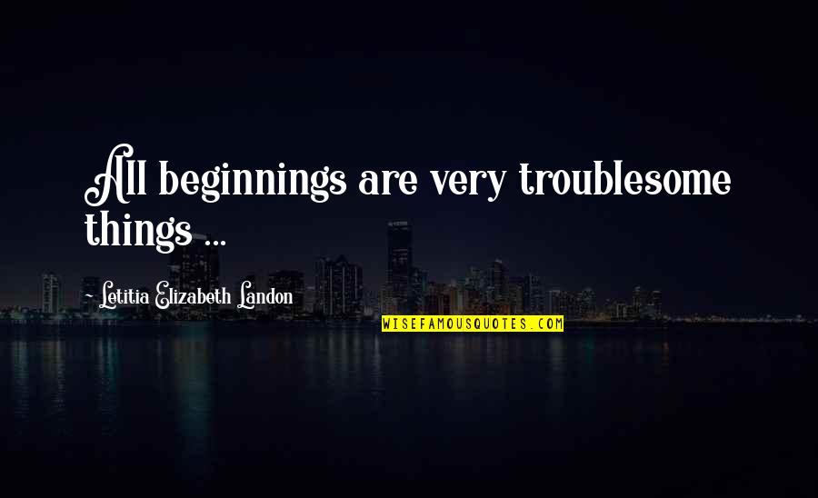 Pushing Thru Pain Quotes By Letitia Elizabeth Landon: All beginnings are very troublesome things ... Pushing Thru Pain Quotes By Letitia Elizabeth Landon: All beginnings are very troublesome things ...