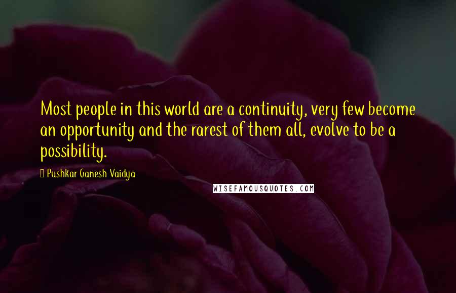 Pushkar Ganesh Vaidya quotes: Most people in this world are a continuity, very few become an opportunity and the rarest of them all, evolve to be a possibility.