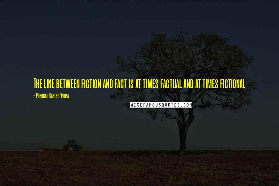 Pushkar Ganesh Vaidya quotes: The line between fiction and fact is at times factual and at times fictional