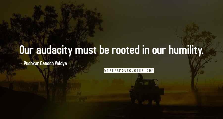 Pushkar Ganesh Vaidya quotes: Our audacity must be rooted in our humility.