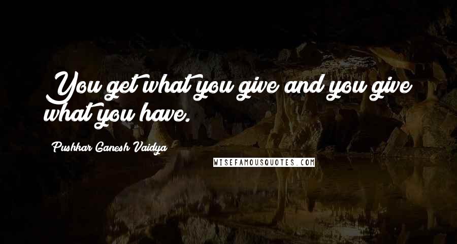 Pushkar Ganesh Vaidya quotes: You get what you give and you give what you have.