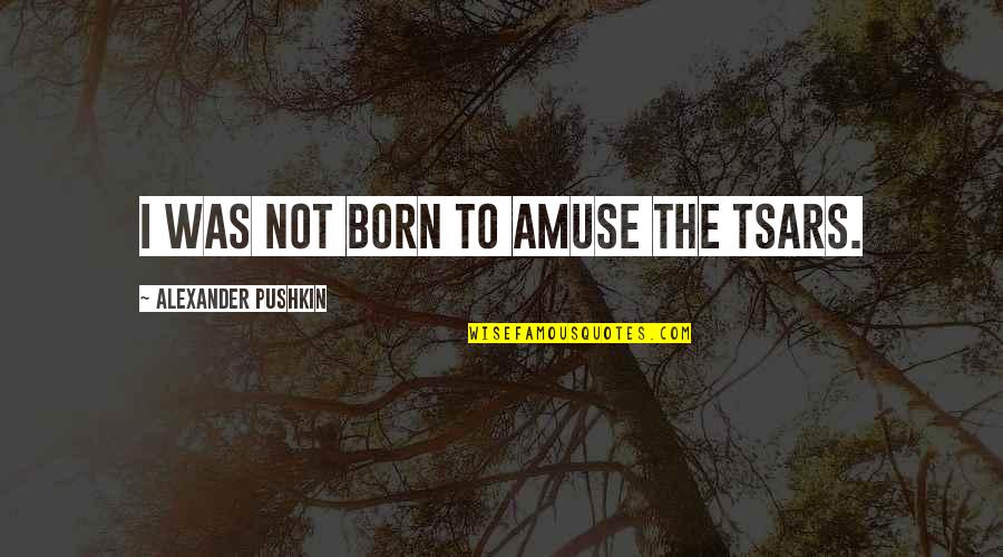 Pushkin Quotes By Alexander Pushkin: I was not born to amuse the Tsars.